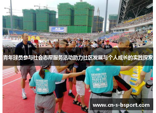青年球员参与社会志愿服务活动助力社区发展与个人成长的实践探索