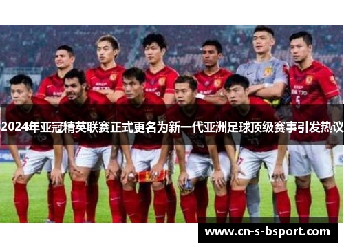 2024年亚冠精英联赛正式更名为新一代亚洲足球顶级赛事引发热议