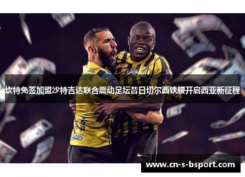 坎特免签加盟沙特吉达联合震动足坛昔日切尔西铁腰开启西亚新征程