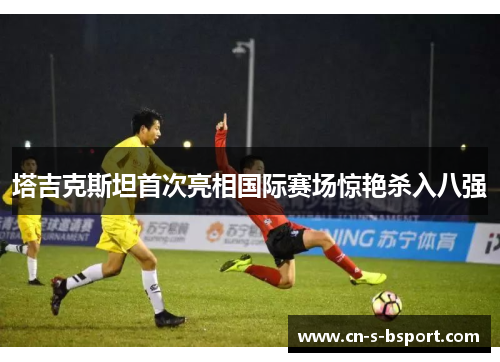 塔吉克斯坦首次亮相国际赛场惊艳杀入八强